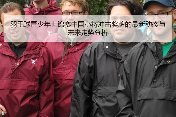 羽毛球青少年世锦赛中国小将冲击奖牌的最新动态与未来走势分析